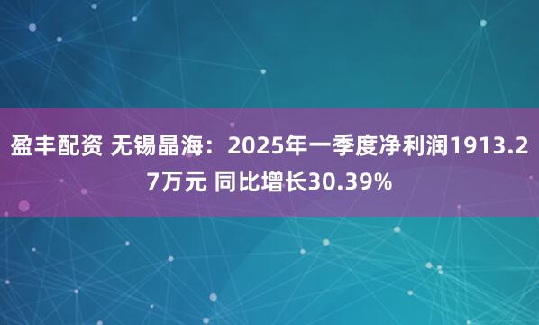 盈丰配资 无锡晶海：2025年一季度净利润1913.27万元 同比增长30.39%