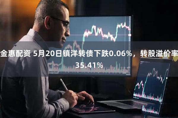 金惠配资 5月20日镇洋转债下跌0.06%，转股溢价率35.41%