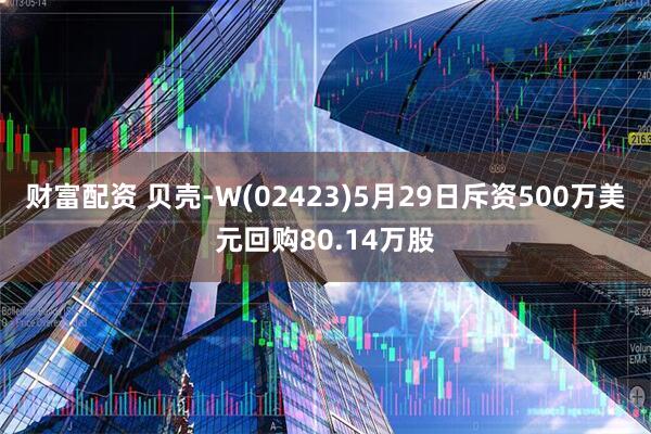 财富配资 贝壳-W(02423)5月29日斥资500万美元回购80.14万股