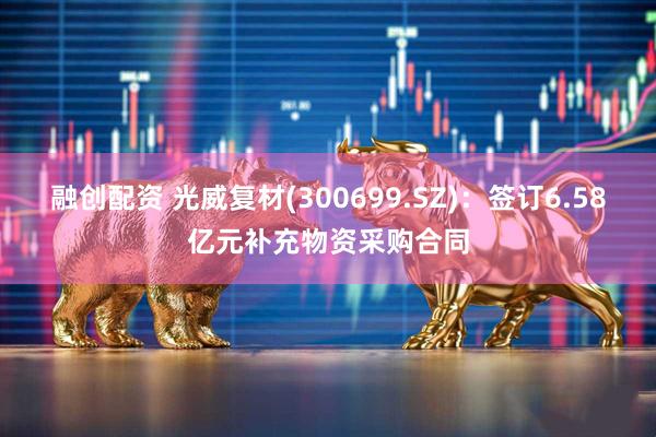 融创配资 光威复材(300699.SZ)：签订6.58亿元补充物资采购合同