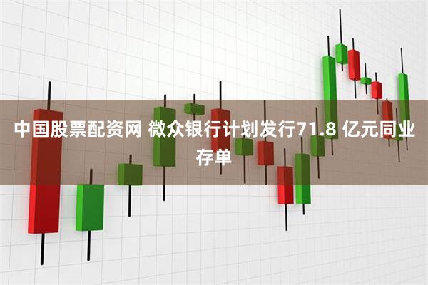 中国股票配资网 微众银行计划发行71.8 亿元同业存单