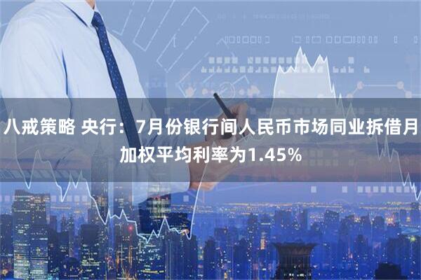 八戒策略 央行：7月份银行间人民币市场同业拆借月加权平均利率为1.45%
