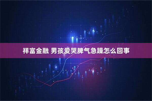 祥富金融 男孩爱哭脾气急躁怎么回事