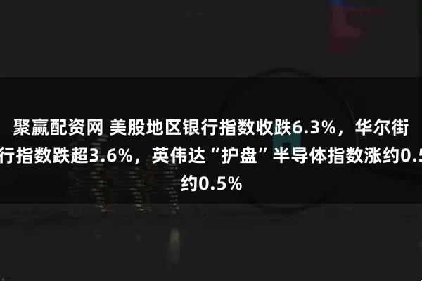 聚赢配资网 美股地区银行指数收跌6.3%，华尔街银行指数跌超3.6%，英伟达“护盘”半导体指数涨约0.5%