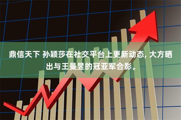 鼎信天下 孙颖莎在社交平台上更新动态, 大方晒出与王曼昱的冠亚军合影。