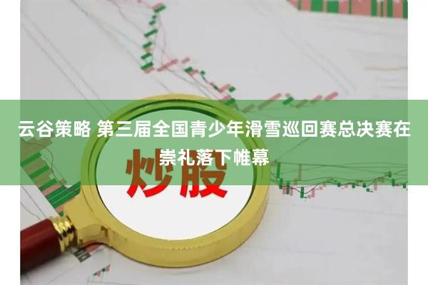云谷策略 第三届全国青少年滑雪巡回赛总决赛在崇礼落下帷幕