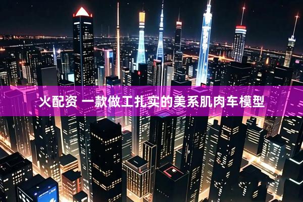 火配资 一款做工扎实的美系肌肉车模型