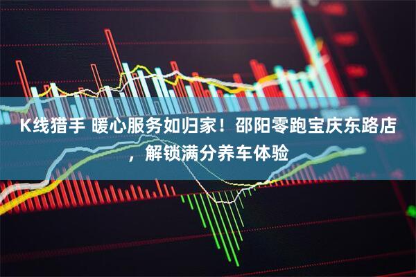 K线猎手 暖心服务如归家!邵阳零跑宝庆东路店,解锁满分养车体验
